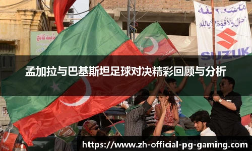 孟加拉与巴基斯坦足球对决精彩回顾与分析