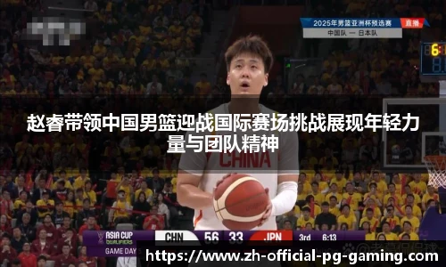 赵睿带领中国男篮迎战国际赛场挑战展现年轻力量与团队精神