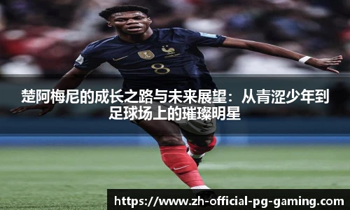 楚阿梅尼的成长之路与未来展望：从青涩少年到足球场上的璀璨明星